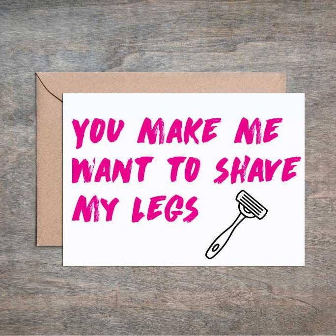 You Make Me Want To Shave My Legs